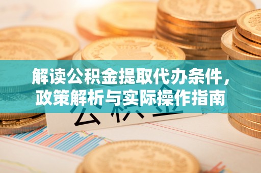 达仁解读公积金提取代办条件，政策解析与实际操作指南