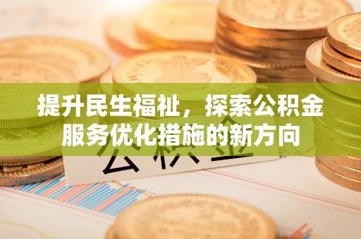达仁提升民生福祉，探索公积金服务优化措施的新方向