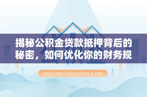 达仁揭秘公积金贷款抵押背后的秘密，如何优化你的财务规划