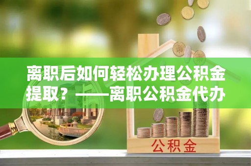 达仁离职后如何轻松办理公积金提取？——离职公积金代办提取服务详解