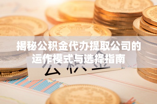 达仁揭秘公积金代办提取公司的运作模式与选择指南