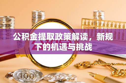 达仁公积金提取政策解读，新规下的机遇与挑战