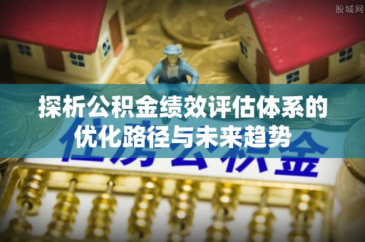 达仁探析公积金绩效评估体系的优化路径与未来趋势