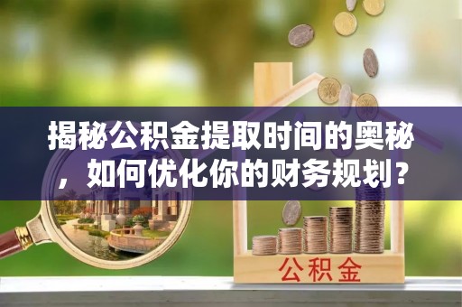 达仁揭秘公积金提取时间的奥秘，如何优化你的财务规划？