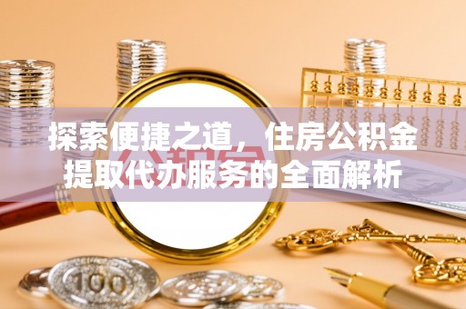 达仁探索便捷之道，住房公积金提取代办服务的全面解析