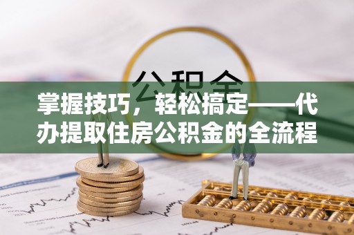 达仁掌握技巧，轻松搞定——代办提取住房公积金的全流程解析