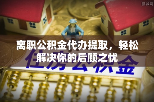 达仁离职公积金代办提取，轻松解决你的后顾之忧