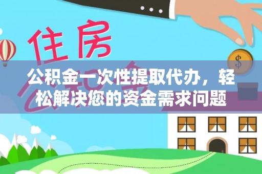达仁公积金一次性提取代办，轻松解决您的资金需求问题
