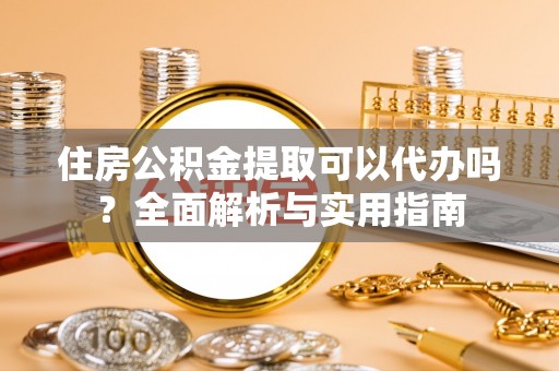 达仁住房公积金提取可以代办吗？全面解析与实用指南