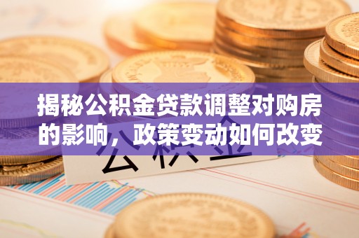达仁揭秘公积金贷款调整对购房的影响，政策变动如何改变你的买房计划