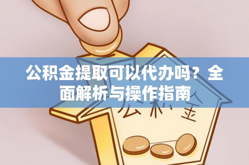 达仁公积金提取可以代办吗？全面解析与操作指南
