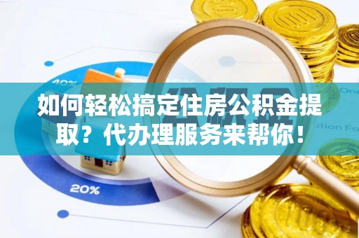 达仁如何轻松搞定住房公积金提取？代办理服务来帮你！