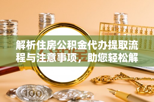 达仁解析住房公积金代办提取流程与注意事项，助您轻松解决资金难题
