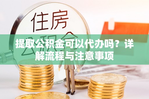 达仁提取公积金可以代办吗？详解流程与注意事项