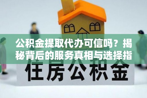 达仁公积金提取代办可信吗？揭秘背后的服务真相与选择指南