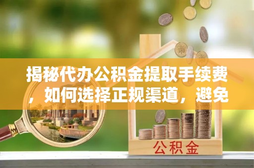 达仁揭秘代办公积金提取手续费，如何选择正规渠道，避免上当受骗