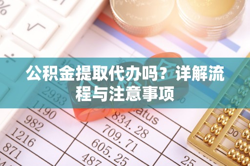 达仁公积金提取代办吗？详解流程与注意事项
