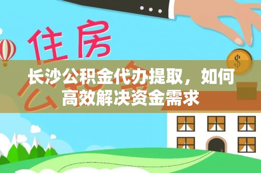 达仁长沙公积金代办提取，如何高效解决资金需求