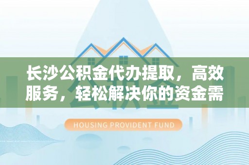 达仁长沙公积金代办提取，高效服务，轻松解决你的资金需求