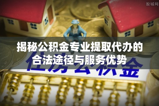 达仁揭秘公积金专业提取代办的合法途径与服务优势