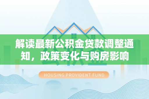 达仁解读最新公积金贷款调整通知，政策变化与购房影响