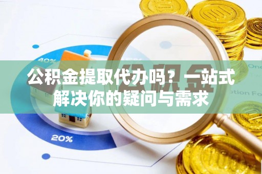 达仁公积金提取代办吗？一站式解决你的疑问与需求