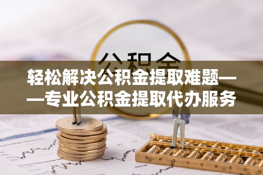 达仁轻松解决公积金提取难题——专业公积金提取代办服务详解