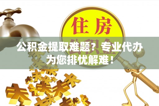 达仁公积金提取难题？专业代办为您排忧解难！