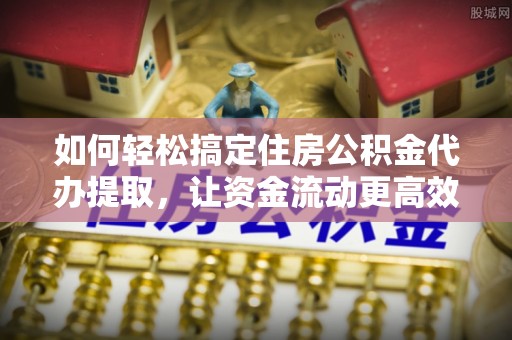 达仁如何轻松搞定住房公积金代办提取，让资金流动更高效