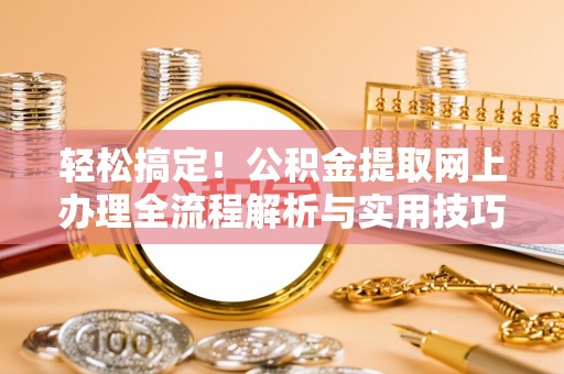 达仁轻松搞定！公积金提取网上办理全流程解析与实用技巧