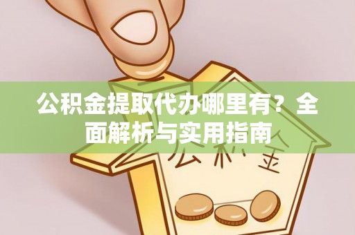 达仁公积金提取代办哪里有？全面解析与实用指南