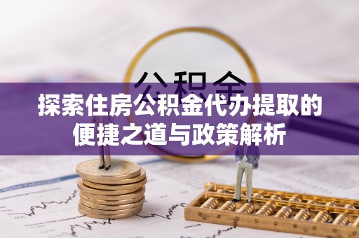 达仁探索住房公积金代办提取的便捷之道与政策解析
