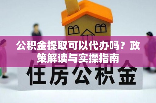 达仁公积金提取可以代办吗？政策解读与实操指南