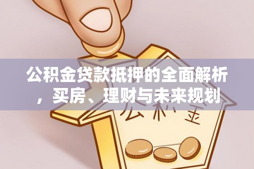达仁公积金贷款抵押的全面解析，买房、理财与未来规划