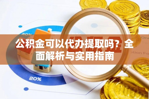 达仁公积金可以代办提取吗？全面解析与实用指南