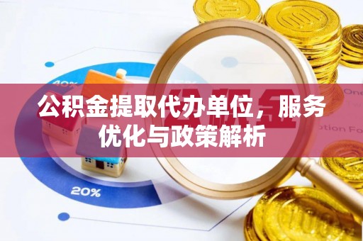 达仁公积金提取代办单位，服务优化与政策解析