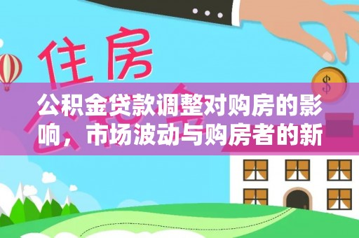 达仁公积金贷款调整对购房的影响，市场波动与购房者的新选择