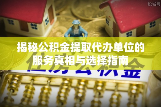 达仁揭秘公积金提取代办单位的服务真相与选择指南