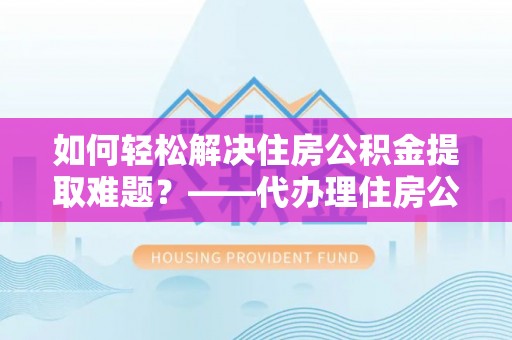达仁如何轻松解决住房公积金提取难题？——代办理住房公积金提取服务解析
