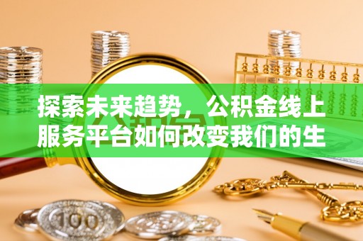 达仁探索未来趋势，公积金线上服务平台如何改变我们的生活