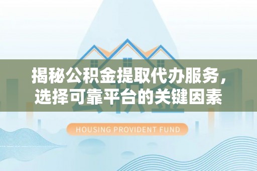 达仁揭秘公积金提取代办服务，选择可靠平台的关键因素