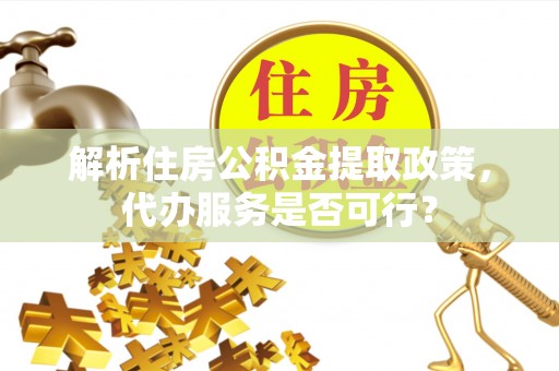 达仁解析住房公积金提取政策，代办服务是否可行？
