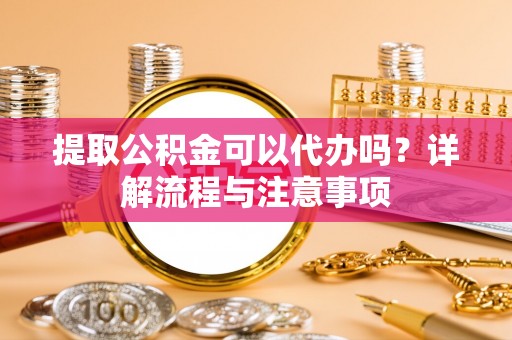 达仁提取公积金可以代办吗？详解流程与注意事项
