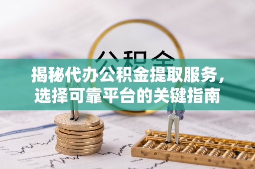达仁揭秘代办公积金提取服务，选择可靠平台的关键指南