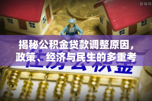 达仁揭秘公积金贷款调整原因，政策、经济与民生的多重考量