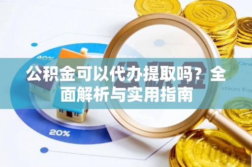 达仁公积金可以代办提取吗？全面解析与实用指南