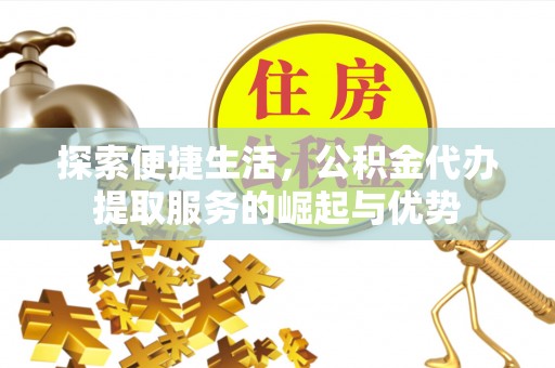 达仁探索便捷生活，公积金代办提取服务的崛起与优势