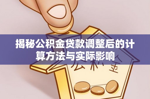 达仁揭秘公积金贷款调整后的计算方法与实际影响