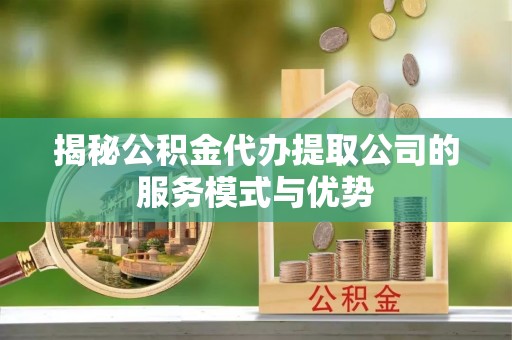 达仁揭秘公积金代办提取公司的服务模式与优势