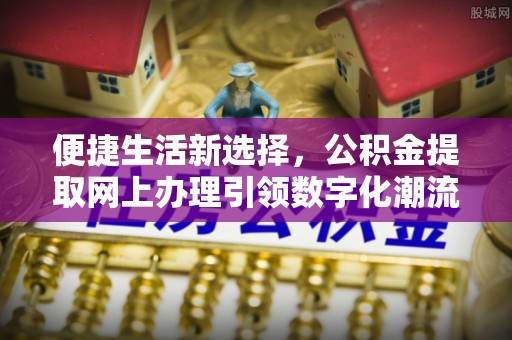 达仁便捷生活新选择，公积金提取网上办理引领数字化潮流